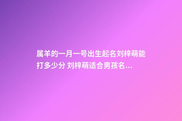 属羊的一月一号出生起名刘梓萌能打多少分 刘梓萌适合男孩名字还是女孩名字-第1张-观点-玄机派